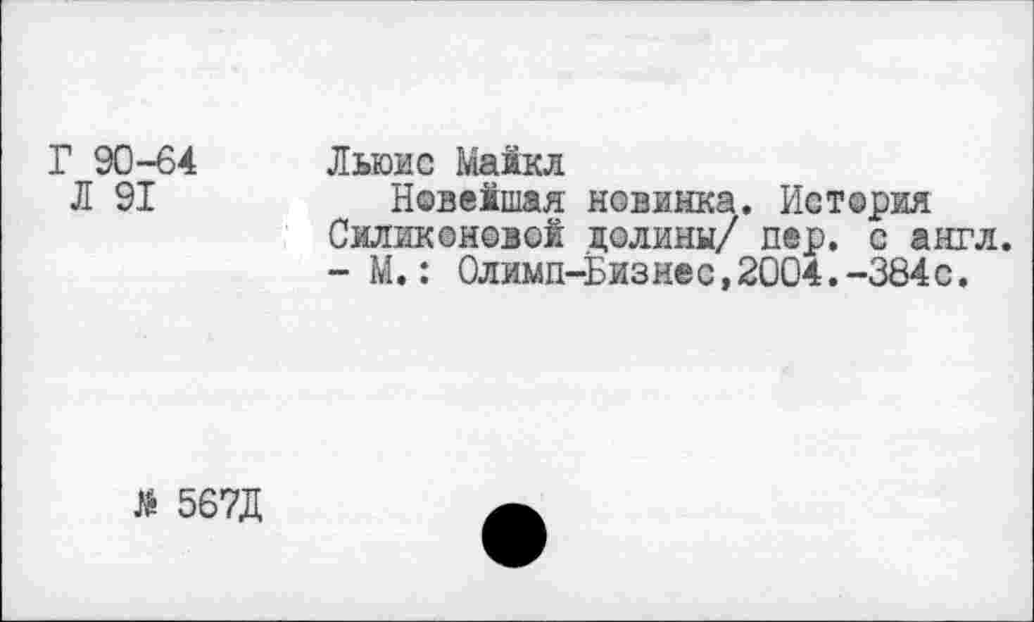 ﻿Г 90-64 Льюис Майкл
Л 91	Новевшая новинка. История
Силиконовой долины/ пер. с англ.
- М.: Олимп-Бизнес,2004.-384с.
гё 567Д